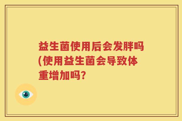 益生菌使用后会发胖吗(使用益生菌会导致体重增加吗？
