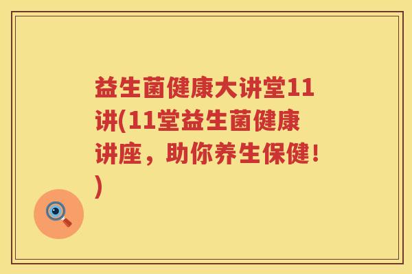 益生菌健康大讲堂11讲(11堂益生菌健康讲座，助你养生保健！)