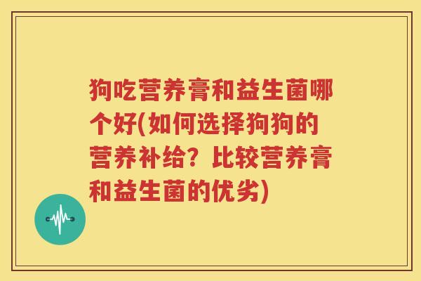 狗吃营养膏和益生菌哪个好(如何选择狗狗的营养补给？比较营养膏和益生菌的优劣)