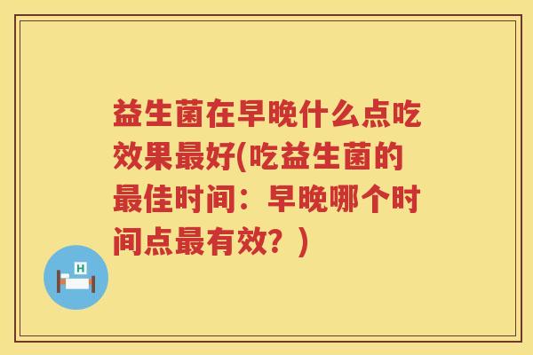 益生菌在早晚什么点吃效果最好(吃益生菌的最佳时间：早晚哪个时间点最有效？)