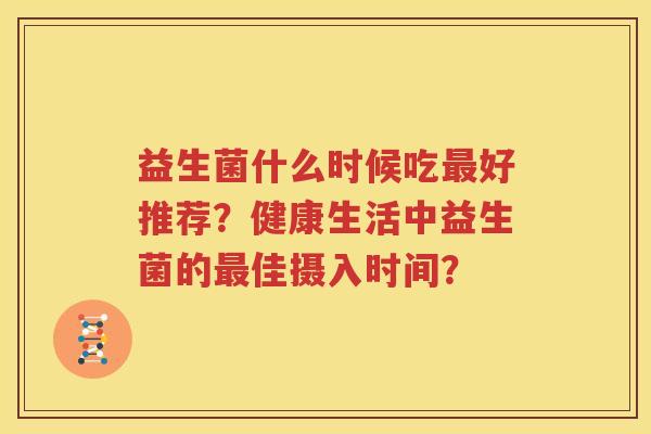 益生菌什么时候吃最好推荐？健康生活中益生菌的最佳摄入时间？
