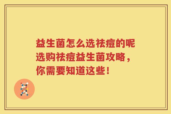 益生菌怎么选祛痘的呢选购祛痘益生菌攻略，你需要知道这些！