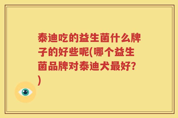 泰迪吃的益生菌什么牌子的好些呢(哪个益生菌品牌对泰迪犬最好？)