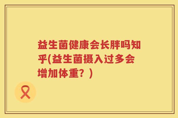 益生菌健康会长胖吗知乎(益生菌摄入过多会增加体重？)