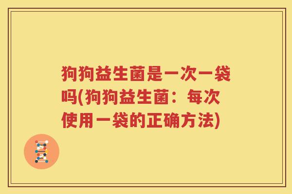 狗狗益生菌是一次一袋吗(狗狗益生菌：每次使用一袋的正确方法)