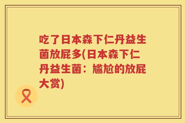 吃了日本森下仁丹益生菌放屁多(日本森下仁丹益生菌：尴尬的放屁大赏)