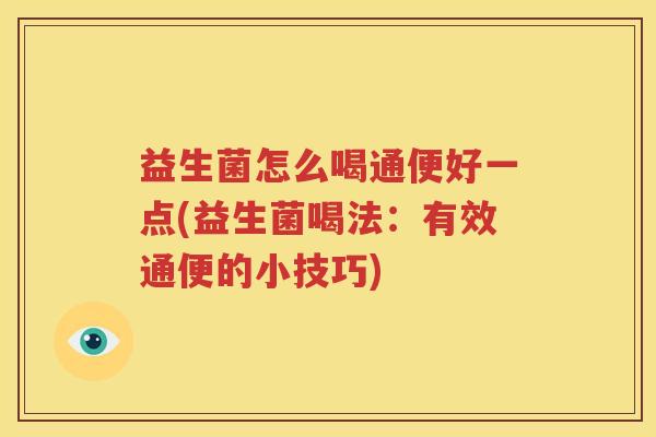 益生菌怎么喝通便好一点(益生菌喝法：有效通便的小技巧)