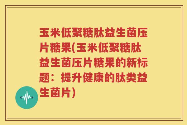 玉米低聚糖肽益生菌压片糖果(玉米低聚糖肽益生菌压片糖果的新标题：提升健康的肽类益生菌片)