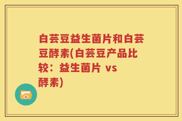 白芸豆益生菌片和白芸豆酵素(白芸豆产品比较：益生菌片 vs 酵素)