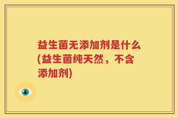 益生菌无添加剂是什么(益生菌纯天然，不含添加剂)