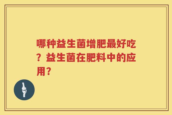 哪种益生菌增肥最好吃？益生菌在肥料中的应用？