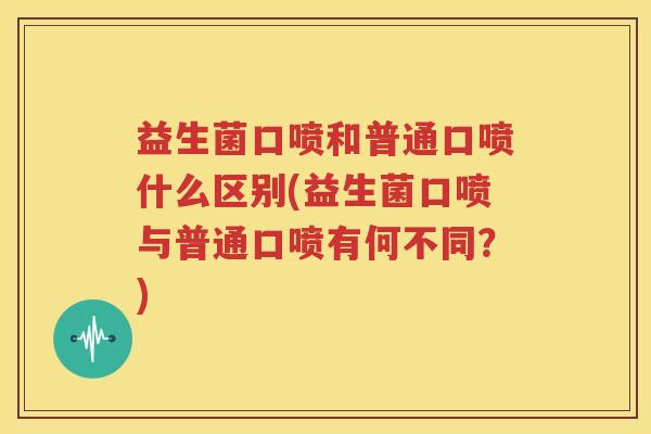 益生菌口喷和普通口喷什么区别(益生菌口喷与普通口喷有何不同？)