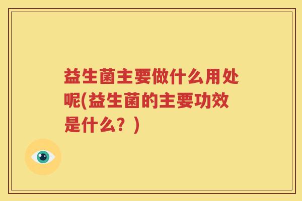 益生菌主要做什么用处呢(益生菌的主要功效是什么？)