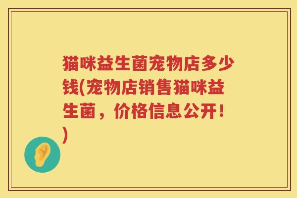 猫咪益生菌宠物店多少钱(宠物店销售猫咪益生菌，价格信息公开！)