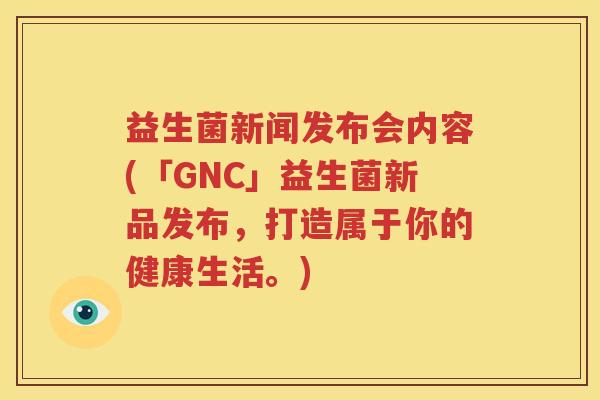 益生菌新闻发布会内容(「GNC」益生菌新品发布，打造属于你的健康生活。)