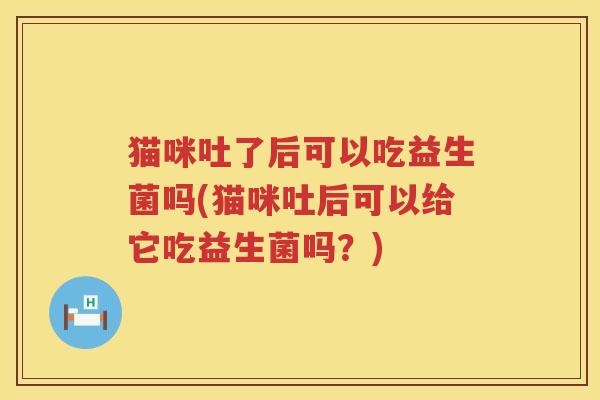 猫咪吐了后可以吃益生菌吗(猫咪吐后可以给它吃益生菌吗？)