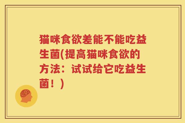 猫咪食欲差能不能吃益生菌(提高猫咪食欲的方法：试试给它吃益生菌！)