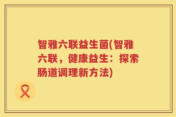 智雅六联益生菌(智雅六联，健康益生：探索肠道调理新方法)
