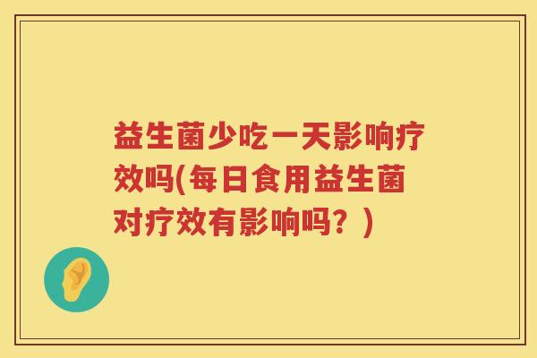 益生菌少吃一天影响疗效吗(每日食用益生菌对疗效有影响吗？)