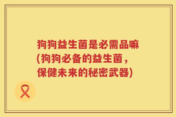 狗狗益生菌是必需品嘛(狗狗必备的益生菌，保健未来的秘密武器)