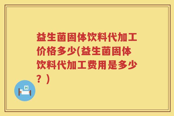 益生菌固体饮料代加工价格多少(益生菌固体饮料代加工费用是多少？)