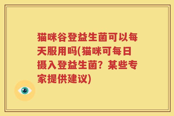 猫咪谷登益生菌可以每天服用吗(猫咪可每日摄入登益生菌？某些专家提供建议)