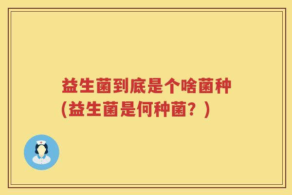 益生菌到底是个啥菌种(益生菌是何种菌？)