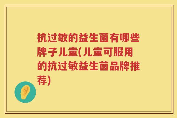 抗过敏的益生菌有哪些牌子儿童(儿童可服用的抗过敏益生菌品牌推荐)