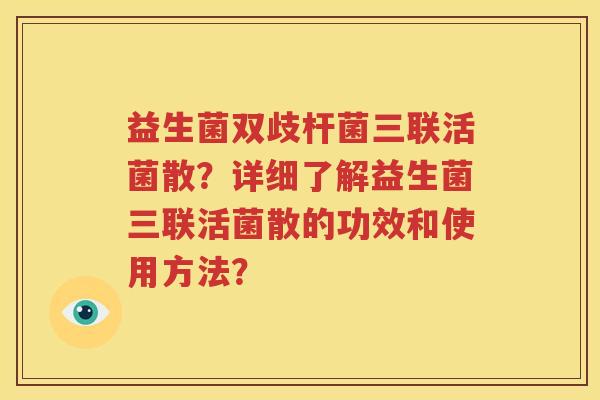 益生菌双歧杆菌三联活菌散？详细了解益生菌三联活菌散的功效和使用方法？