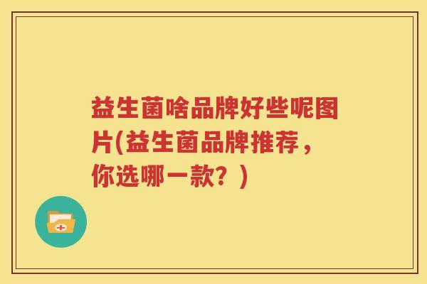 益生菌啥品牌好些呢图片(益生菌品牌推荐，你选哪一款？)