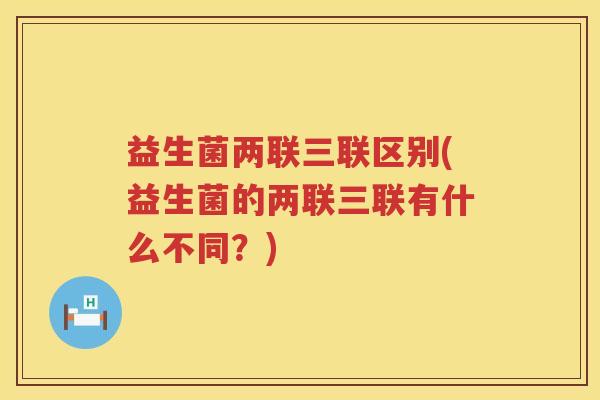 益生菌两联三联区别(益生菌的两联三联有什么不同？)