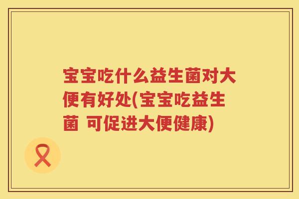 宝宝吃什么益生菌对大便有好处(宝宝吃益生菌 可促进大便健康)