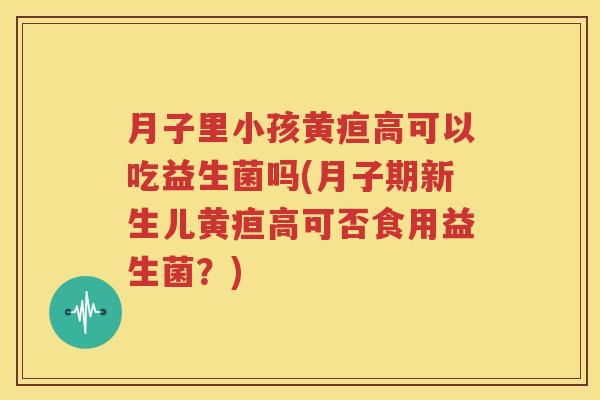月子里小孩黄疸高可以吃益生菌吗(月子期新生儿黄疸高可否食用益生菌？)
