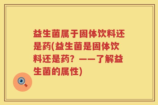 益生菌属于固体饮料还是药(益生菌是固体饮料还是药？——了解益生菌的属性)