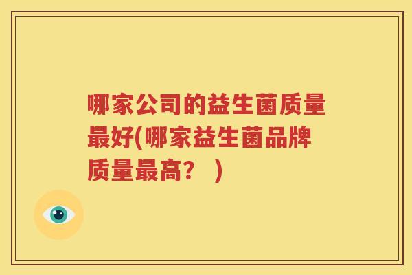 哪家公司的益生菌质量最好(哪家益生菌品牌质量最高？ )
