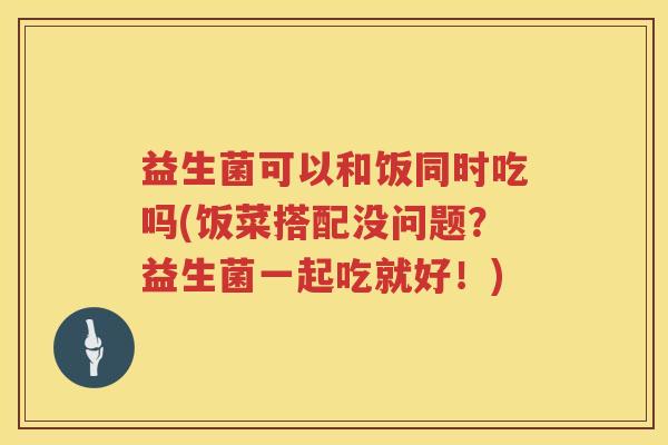 益生菌可以和饭同时吃吗(饭菜搭配没问题？益生菌一起吃就好！)