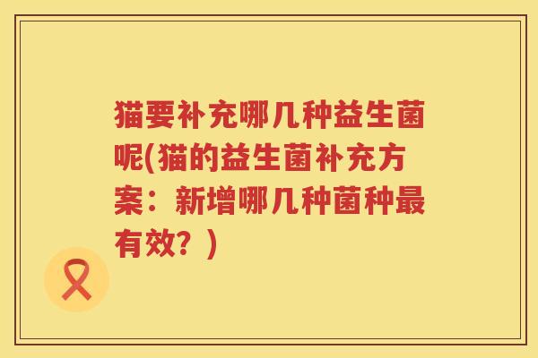 猫要补充哪几种益生菌呢(猫的益生菌补充方案：新增哪几种菌种最有效？)