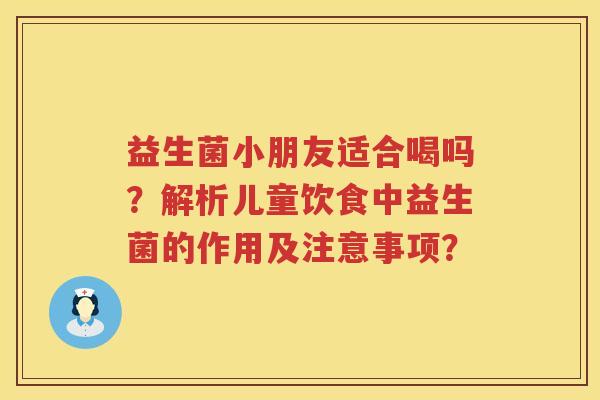 益生菌小朋友适合喝吗？解析儿童饮食中益生菌的作用及注意事项？