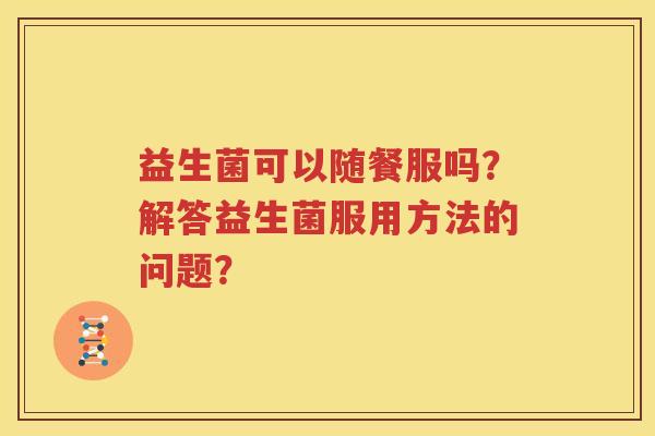益生菌可以随餐服吗？解答益生菌服用方法的问题？