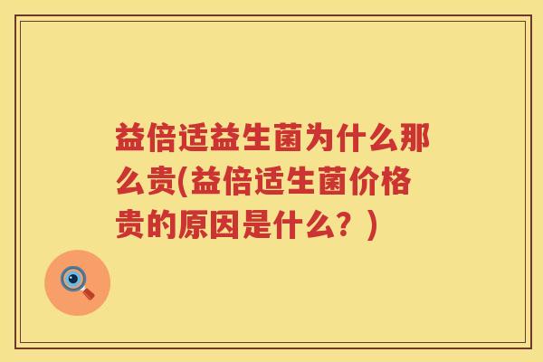 益倍适益生菌为什么那么贵(益倍适生菌价格贵的原因是什么？)