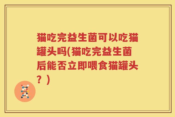 猫吃完益生菌可以吃猫罐头吗(猫吃完益生菌后能否立即喂食猫罐头？)