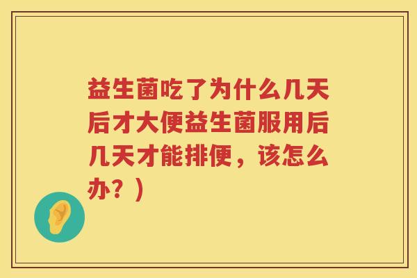 益生菌吃了为什么几天后才大便益生菌服用后几天才能排便，该怎么办？)
