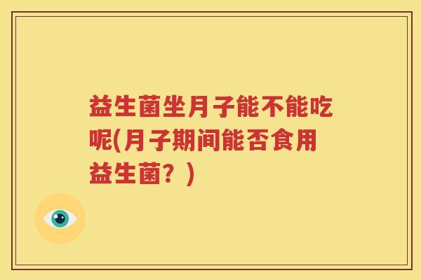 益生菌坐月子能不能吃呢(月子期间能否食用益生菌？)