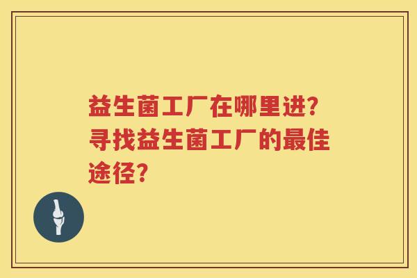 益生菌工厂在哪里进？寻找益生菌工厂的最佳途径？