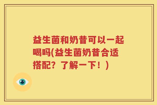 益生菌和奶昔可以一起喝吗(益生菌奶昔合适搭配？了解一下！)