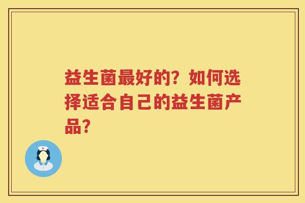 益生菌最好的？如何选择适合自己的益生菌产品？