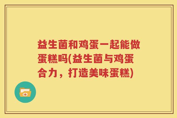 益生菌和鸡蛋一起能做蛋糕吗(益生菌与鸡蛋合力，打造美味蛋糕)