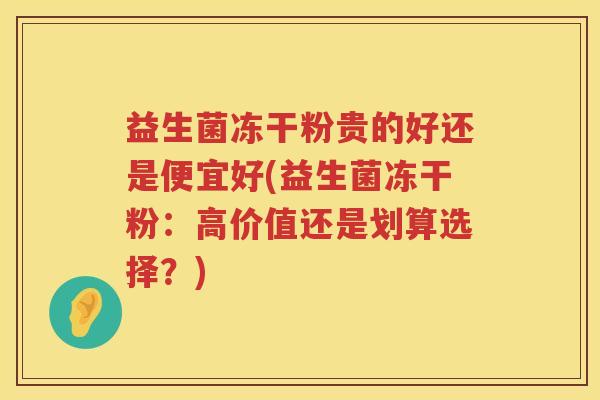 益生菌冻干粉贵的好还是便宜好(益生菌冻干粉：高价值还是划算选择？)