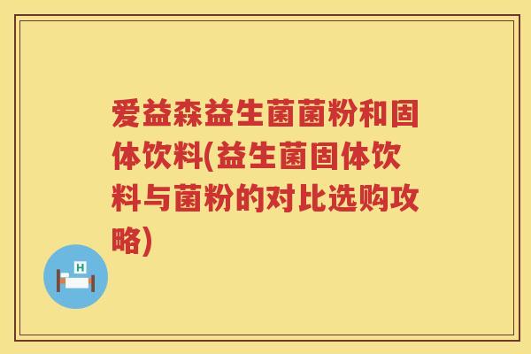 爱益森益生菌菌粉和固体饮料(益生菌固体饮料与菌粉的对比选购攻略)