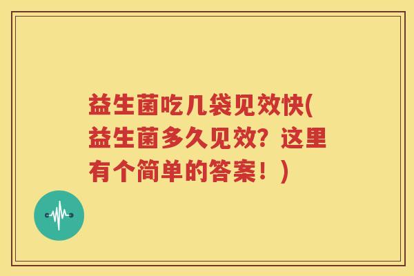 益生菌吃几袋见效快(益生菌多久见效？这里有个简单的答案！)